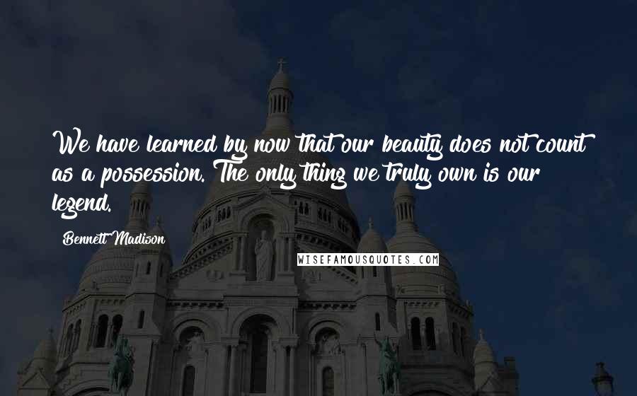 Bennett Madison Quotes: We have learned by now that our beauty does not count as a possession. The only thing we truly own is our legend.