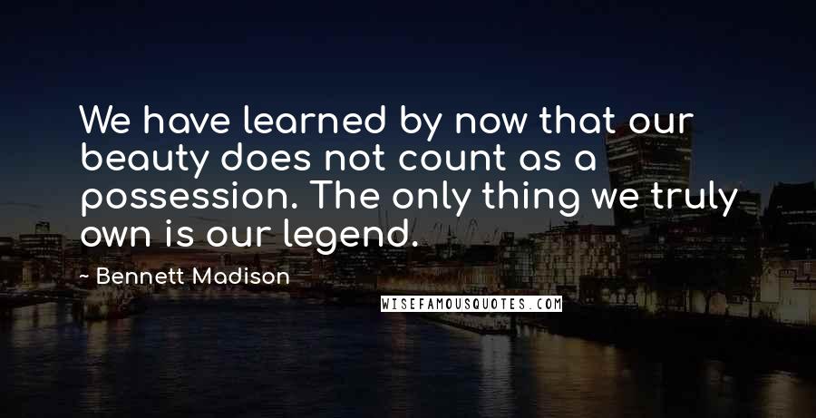 Bennett Madison Quotes: We have learned by now that our beauty does not count as a possession. The only thing we truly own is our legend.