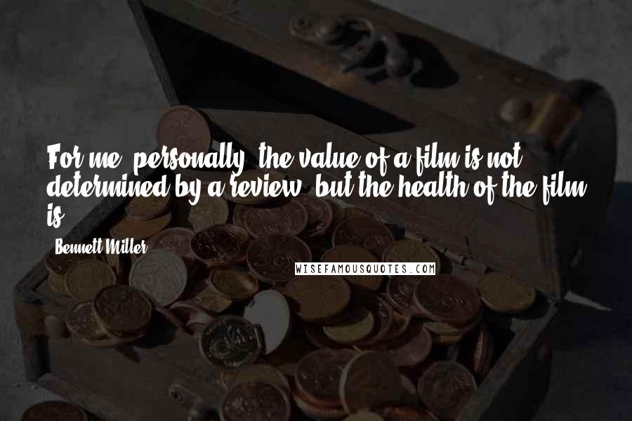 Bennett Miller Quotes: For me, personally, the value of a film is not determined by a review, but the health of the film is.