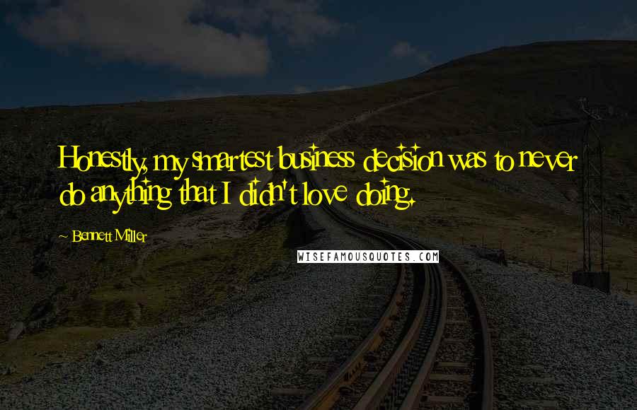 Bennett Miller Quotes: Honestly, my smartest business decision was to never do anything that I didn't love doing.