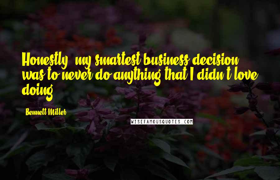 Bennett Miller Quotes: Honestly, my smartest business decision was to never do anything that I didn't love doing.