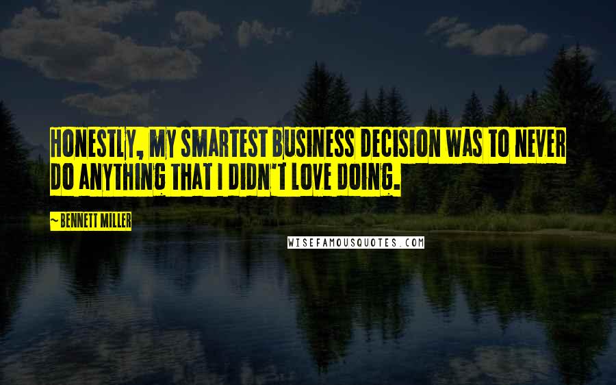 Bennett Miller Quotes: Honestly, my smartest business decision was to never do anything that I didn't love doing.