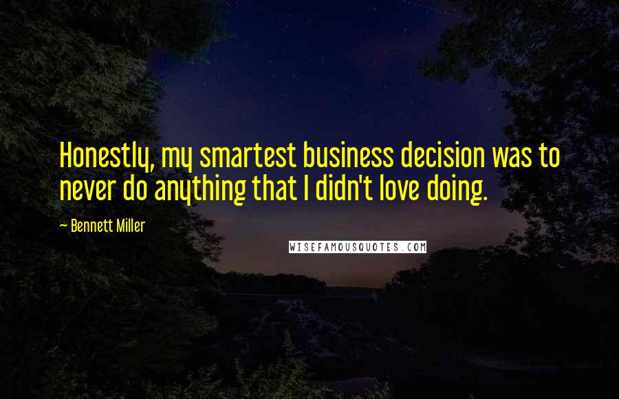 Bennett Miller Quotes: Honestly, my smartest business decision was to never do anything that I didn't love doing.