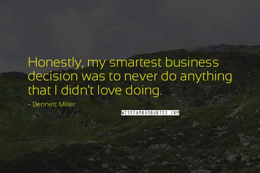 Bennett Miller Quotes: Honestly, my smartest business decision was to never do anything that I didn't love doing.