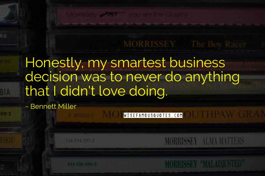 Bennett Miller Quotes: Honestly, my smartest business decision was to never do anything that I didn't love doing.