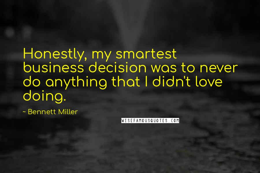 Bennett Miller Quotes: Honestly, my smartest business decision was to never do anything that I didn't love doing.