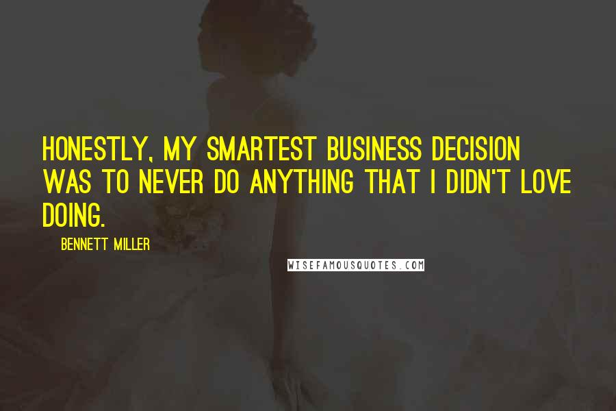 Bennett Miller Quotes: Honestly, my smartest business decision was to never do anything that I didn't love doing.
