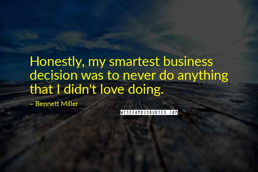 Bennett Miller Quotes: Honestly, my smartest business decision was to never do anything that I didn't love doing.