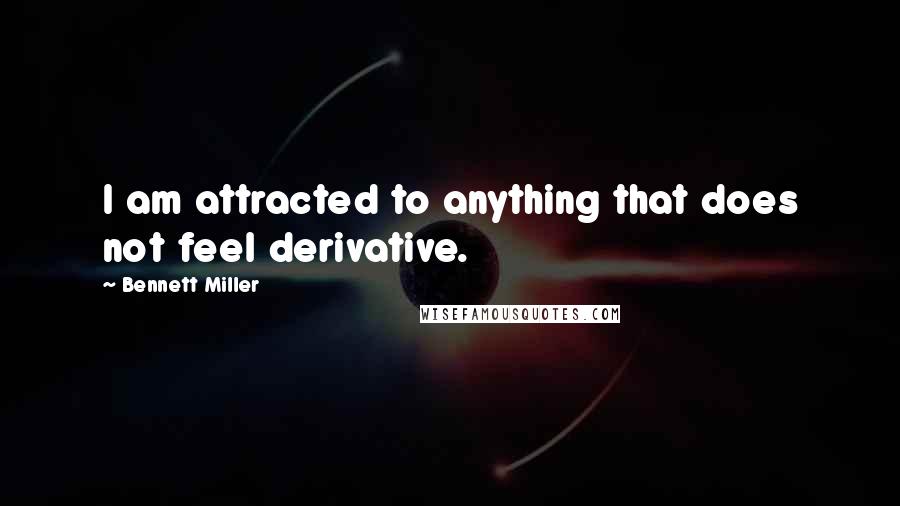 Bennett Miller Quotes: I am attracted to anything that does not feel derivative.