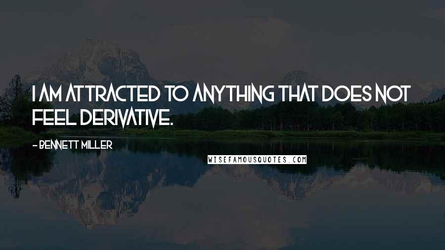 Bennett Miller Quotes: I am attracted to anything that does not feel derivative.