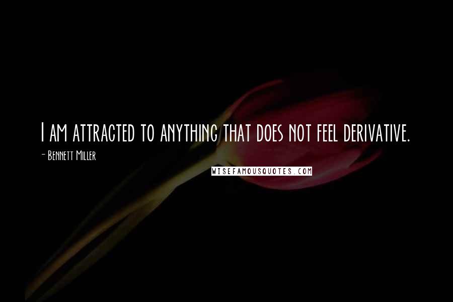 Bennett Miller Quotes: I am attracted to anything that does not feel derivative.