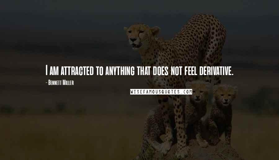 Bennett Miller Quotes: I am attracted to anything that does not feel derivative.