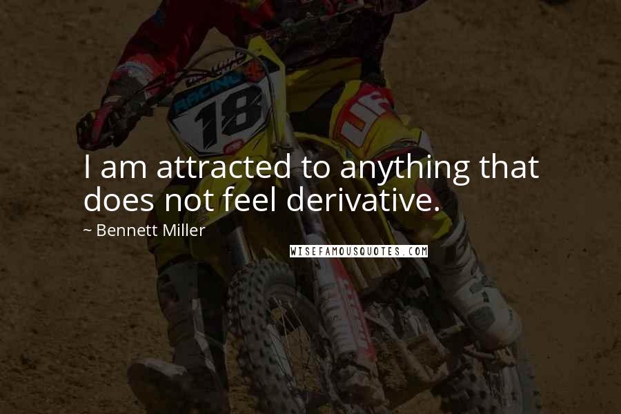 Bennett Miller Quotes: I am attracted to anything that does not feel derivative.