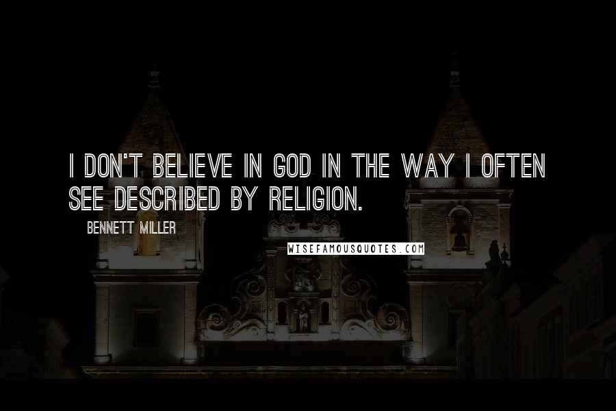 Bennett Miller Quotes: I don't believe in God in the way I often see described by religion.