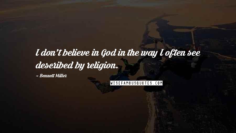 Bennett Miller Quotes: I don't believe in God in the way I often see described by religion.