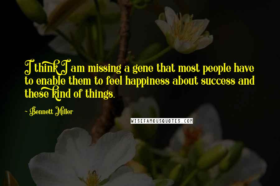 Bennett Miller Quotes: I think I am missing a gene that most people have to enable them to feel happiness about success and these kind of things.