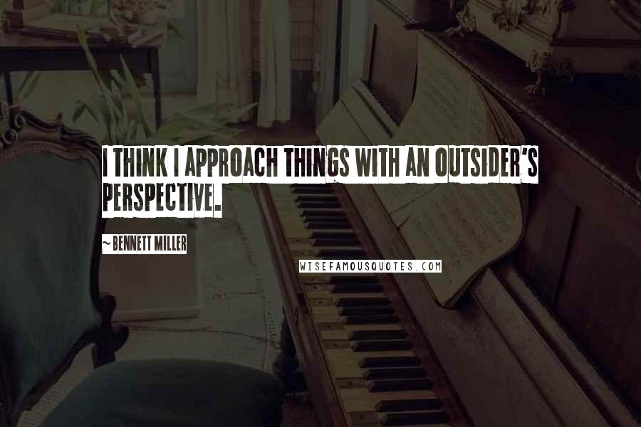 Bennett Miller Quotes: I think I approach things with an outsider's perspective.