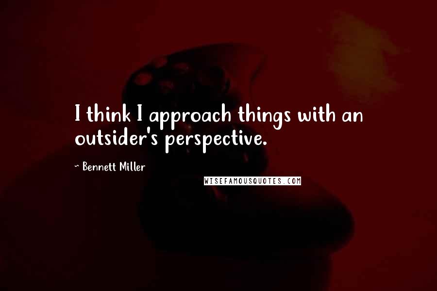 Bennett Miller Quotes: I think I approach things with an outsider's perspective.