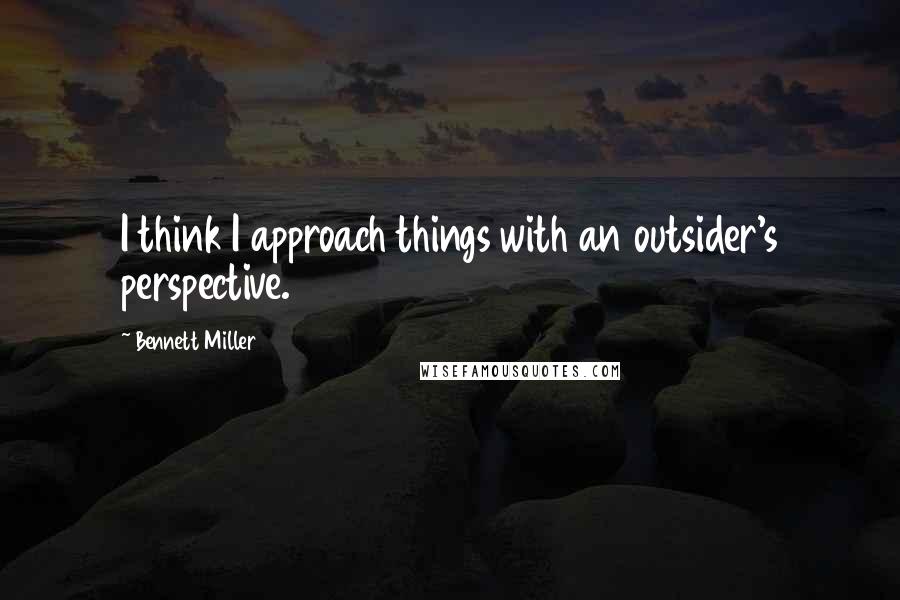 Bennett Miller Quotes: I think I approach things with an outsider's perspective.