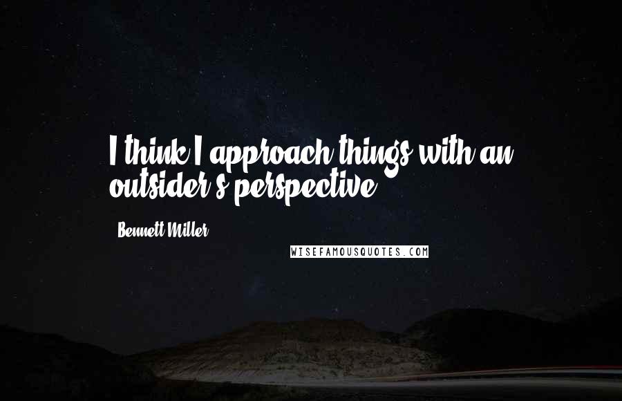 Bennett Miller Quotes: I think I approach things with an outsider's perspective.