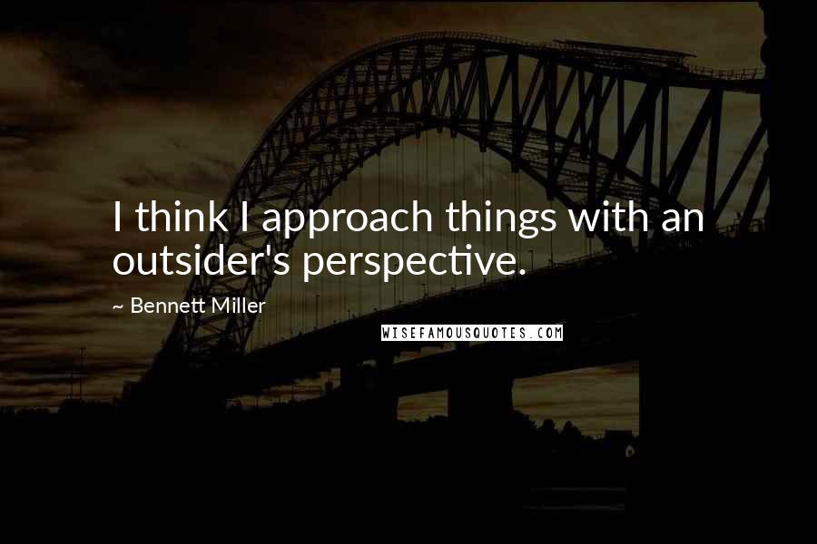 Bennett Miller Quotes: I think I approach things with an outsider's perspective.