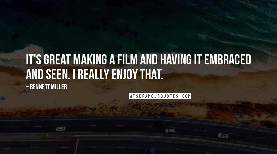 Bennett Miller Quotes: It's great making a film and having it embraced and seen. I really enjoy that.