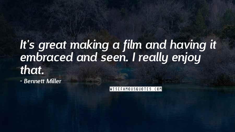 Bennett Miller Quotes: It's great making a film and having it embraced and seen. I really enjoy that.