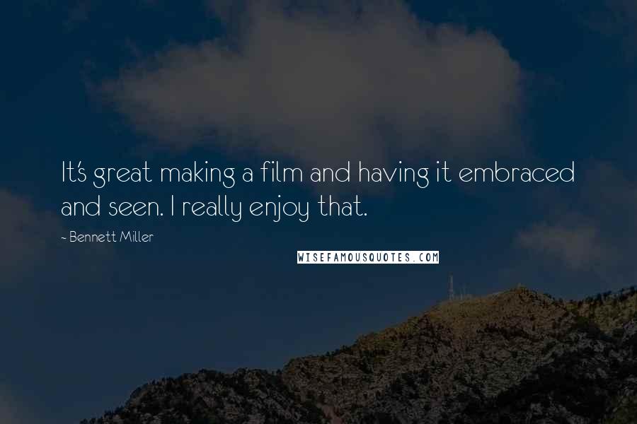 Bennett Miller Quotes: It's great making a film and having it embraced and seen. I really enjoy that.