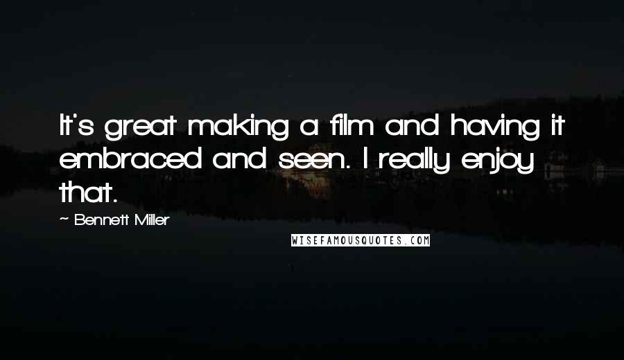 Bennett Miller Quotes: It's great making a film and having it embraced and seen. I really enjoy that.