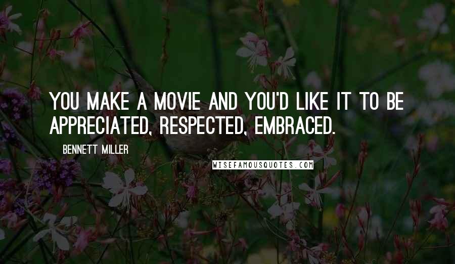 Bennett Miller Quotes: You make a movie and you'd like it to be appreciated, respected, embraced.