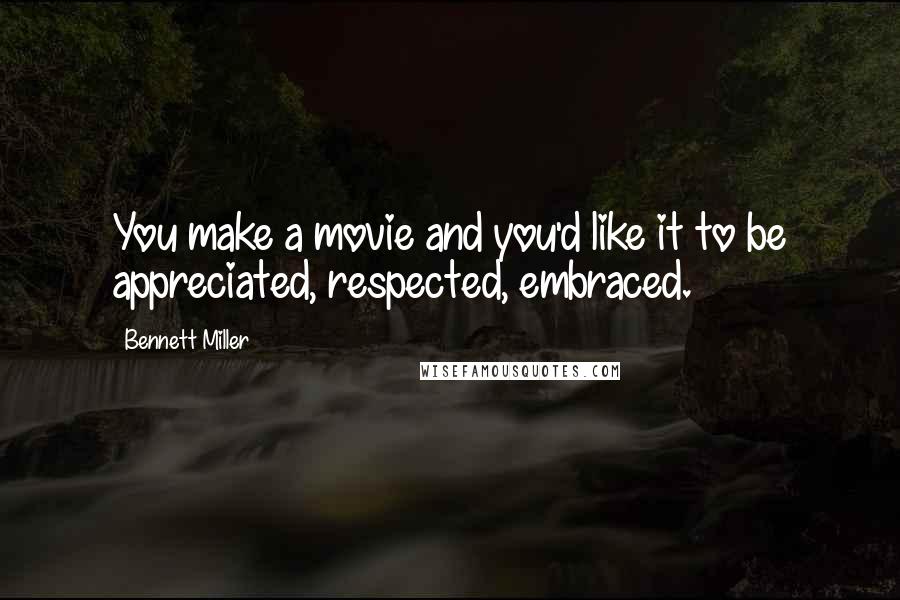 Bennett Miller Quotes: You make a movie and you'd like it to be appreciated, respected, embraced.