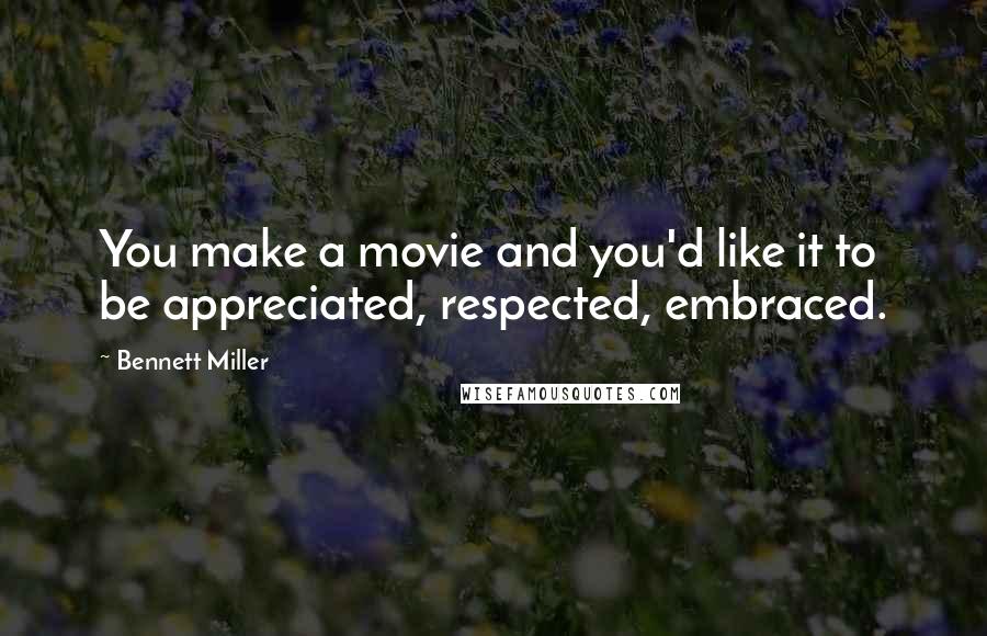 Bennett Miller Quotes: You make a movie and you'd like it to be appreciated, respected, embraced.