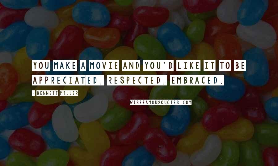Bennett Miller Quotes: You make a movie and you'd like it to be appreciated, respected, embraced.
