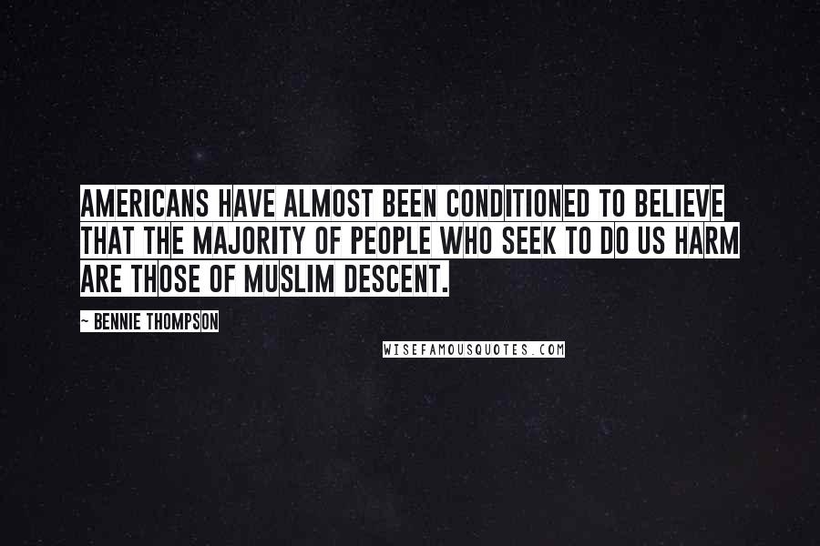 Bennie Thompson Quotes: Americans have almost been conditioned to believe that the majority of people who seek to do us harm are those of Muslim descent.