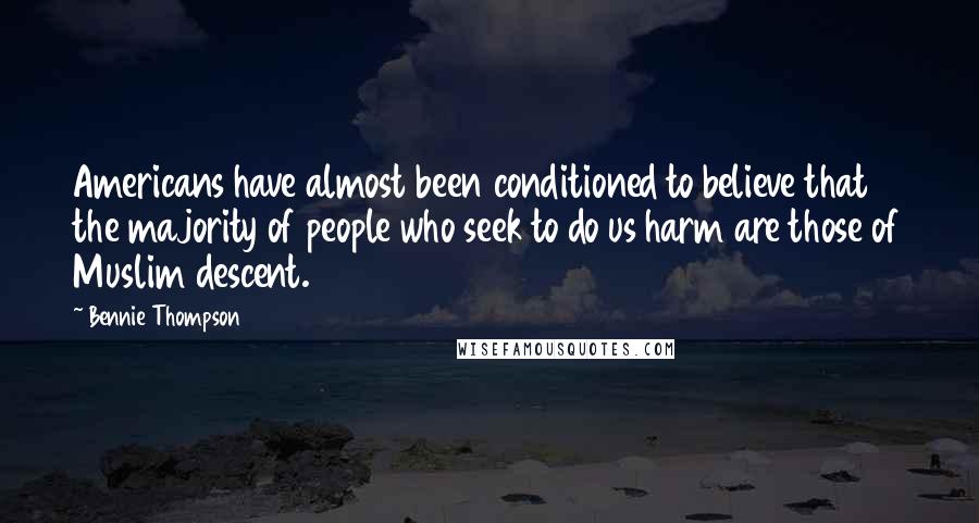 Bennie Thompson Quotes: Americans have almost been conditioned to believe that the majority of people who seek to do us harm are those of Muslim descent.