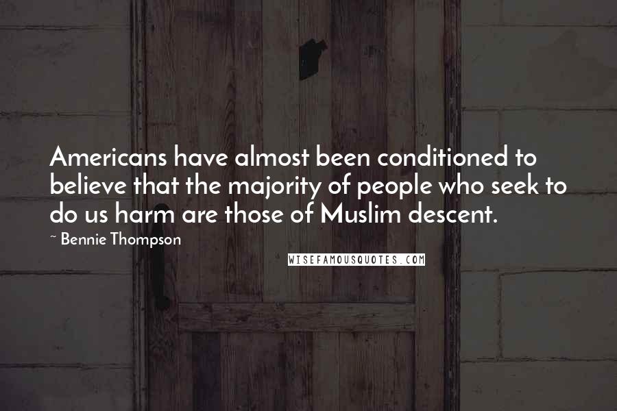 Bennie Thompson Quotes: Americans have almost been conditioned to believe that the majority of people who seek to do us harm are those of Muslim descent.