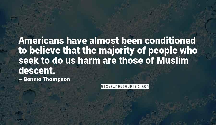 Bennie Thompson Quotes: Americans have almost been conditioned to believe that the majority of people who seek to do us harm are those of Muslim descent.