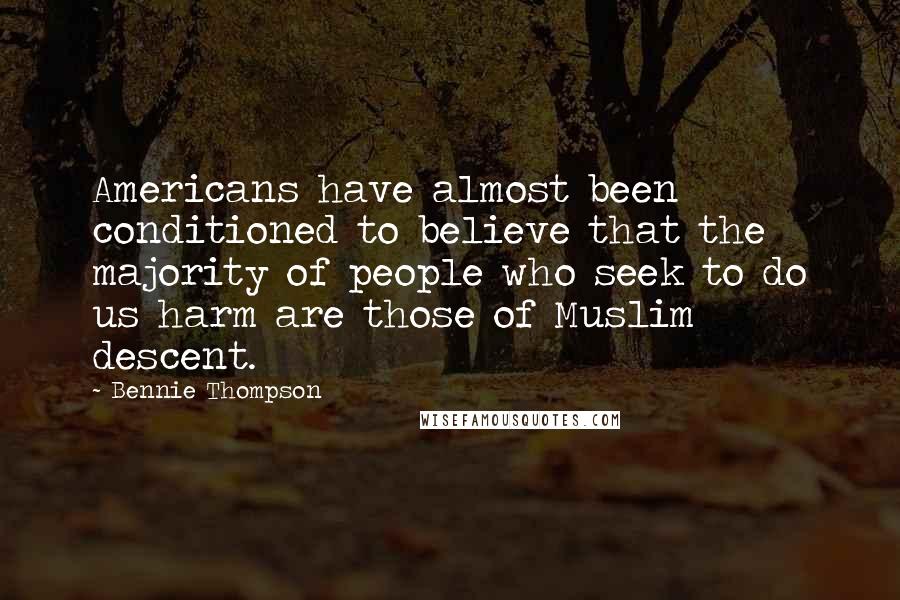 Bennie Thompson Quotes: Americans have almost been conditioned to believe that the majority of people who seek to do us harm are those of Muslim descent.