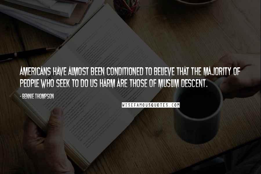 Bennie Thompson Quotes: Americans have almost been conditioned to believe that the majority of people who seek to do us harm are those of Muslim descent.