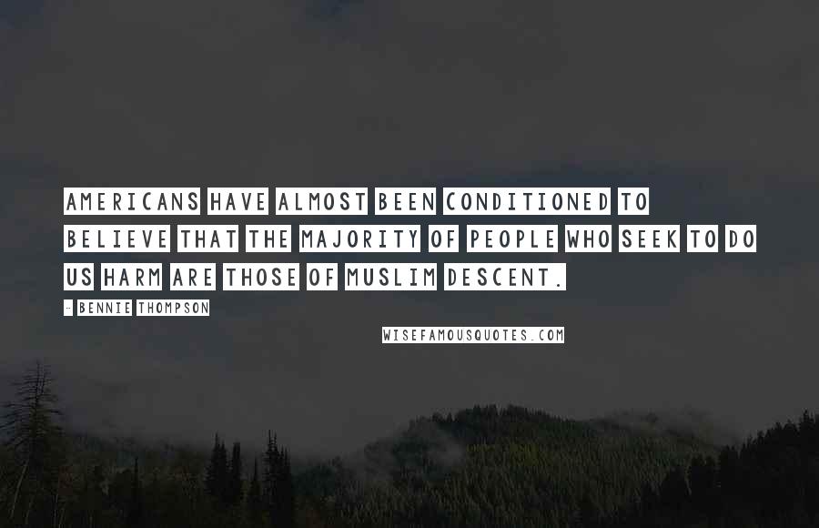 Bennie Thompson Quotes: Americans have almost been conditioned to believe that the majority of people who seek to do us harm are those of Muslim descent.