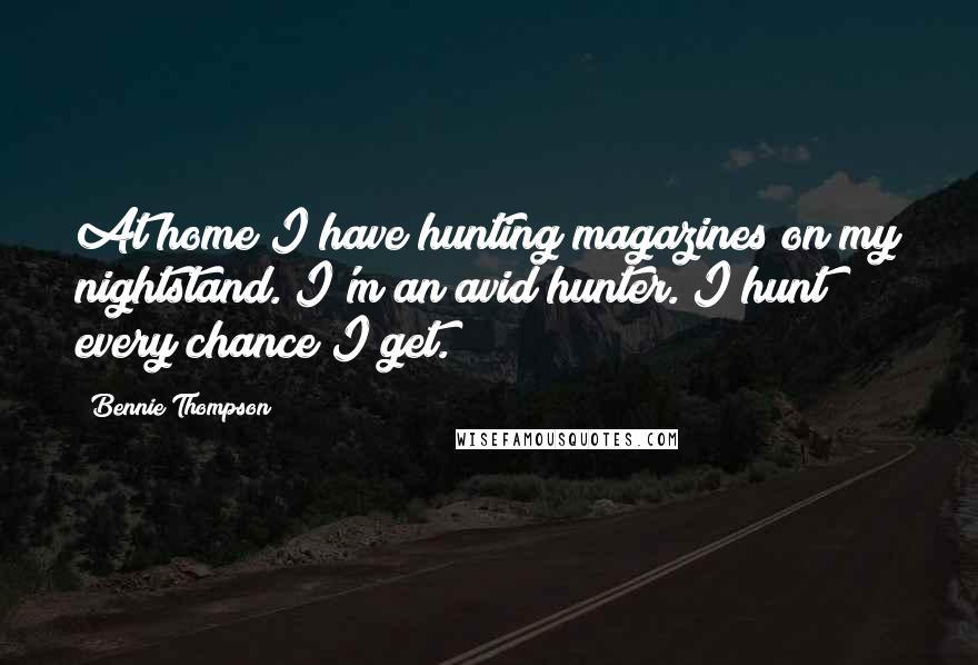 Bennie Thompson Quotes: At home I have hunting magazines on my nightstand. I'm an avid hunter. I hunt every chance I get.