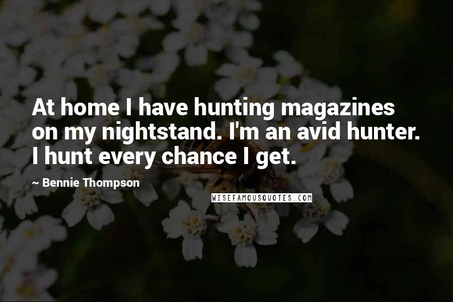 Bennie Thompson Quotes: At home I have hunting magazines on my nightstand. I'm an avid hunter. I hunt every chance I get.