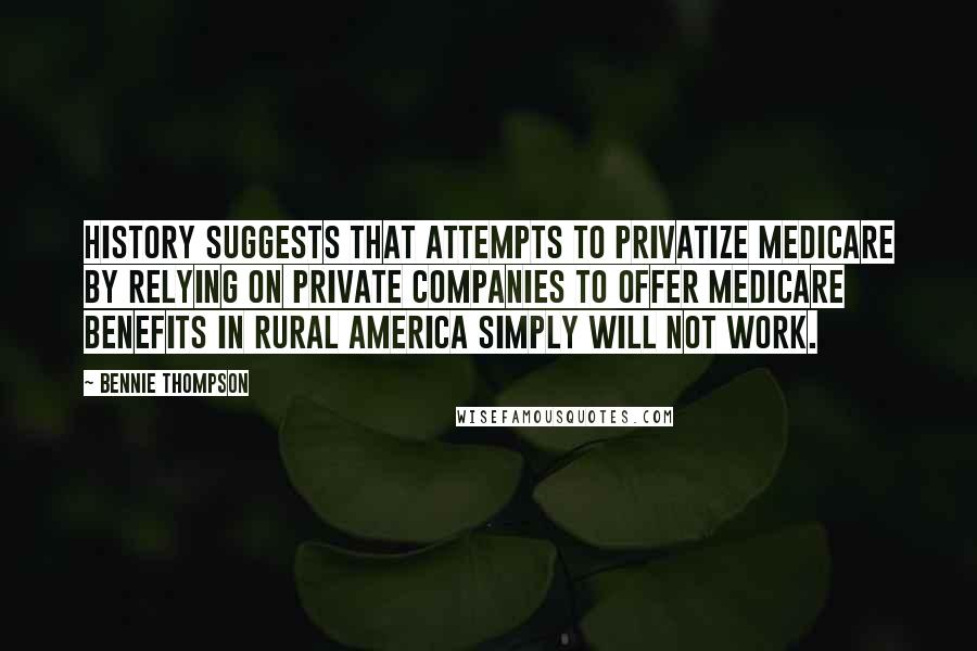 Bennie Thompson Quotes: History suggests that attempts to privatize Medicare by relying on private companies to offer Medicare benefits in rural America simply will not work.