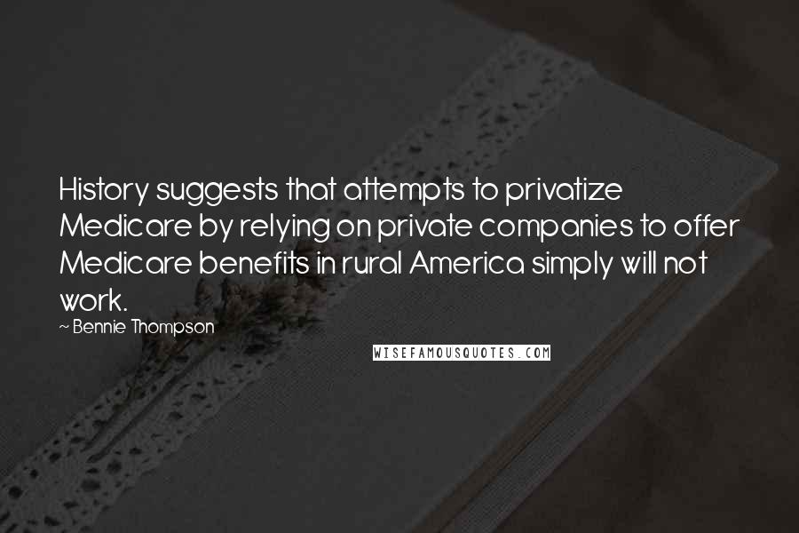 Bennie Thompson Quotes: History suggests that attempts to privatize Medicare by relying on private companies to offer Medicare benefits in rural America simply will not work.