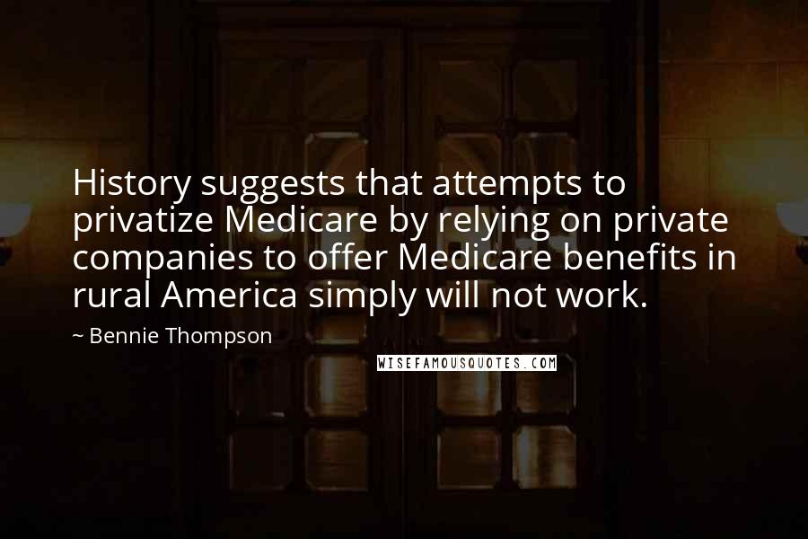 Bennie Thompson Quotes: History suggests that attempts to privatize Medicare by relying on private companies to offer Medicare benefits in rural America simply will not work.
