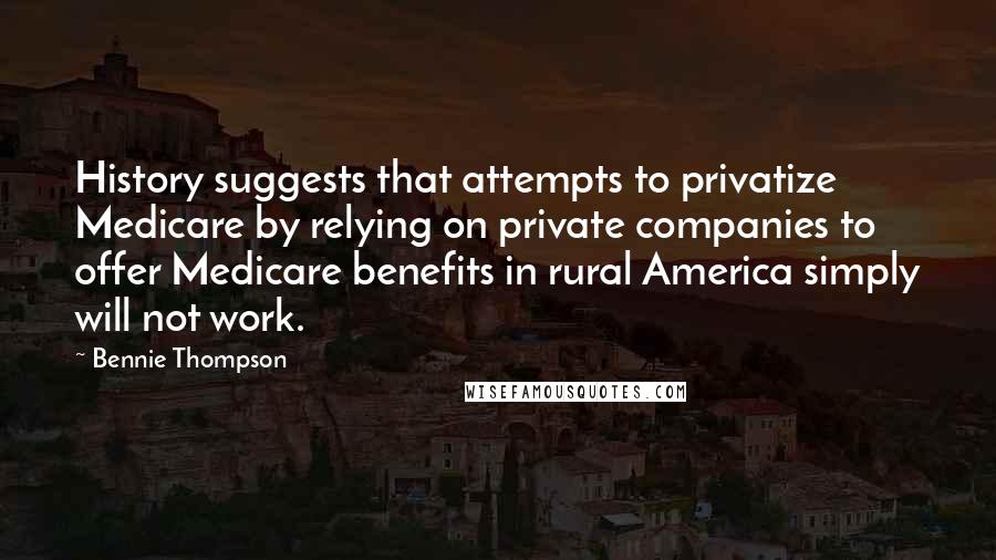 Bennie Thompson Quotes: History suggests that attempts to privatize Medicare by relying on private companies to offer Medicare benefits in rural America simply will not work.