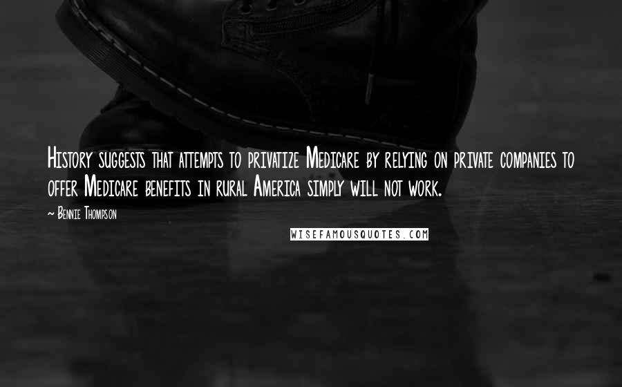 Bennie Thompson Quotes: History suggests that attempts to privatize Medicare by relying on private companies to offer Medicare benefits in rural America simply will not work.