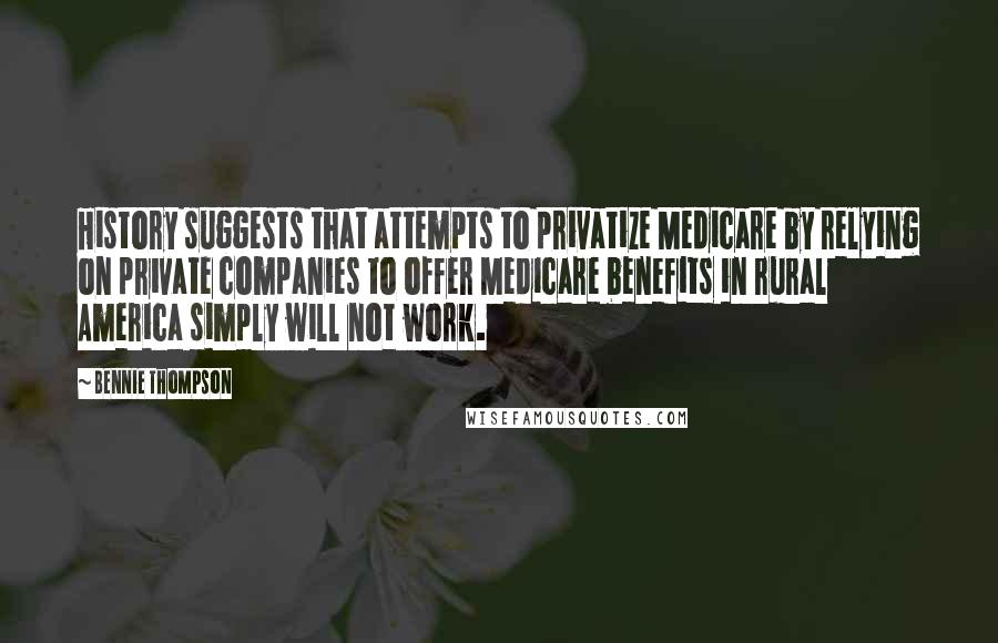 Bennie Thompson Quotes: History suggests that attempts to privatize Medicare by relying on private companies to offer Medicare benefits in rural America simply will not work.