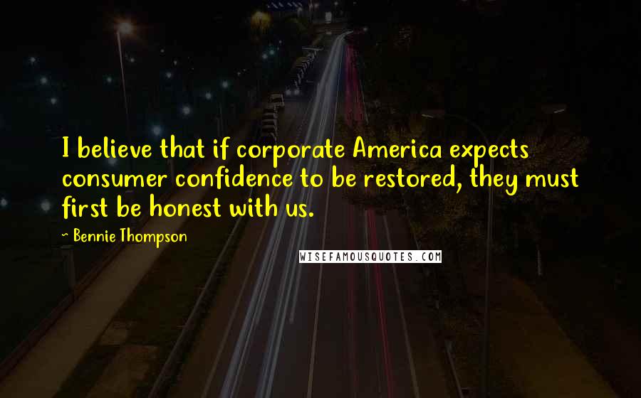Bennie Thompson Quotes: I believe that if corporate America expects consumer confidence to be restored, they must first be honest with us.