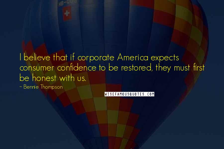 Bennie Thompson Quotes: I believe that if corporate America expects consumer confidence to be restored, they must first be honest with us.